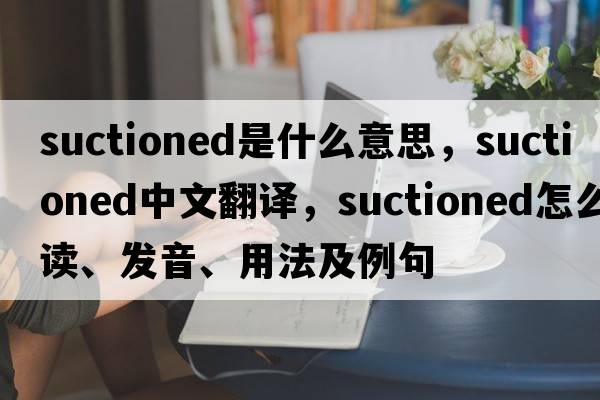 suctioned是什么意思，suctioned中文翻譯，suctioned怎么讀、發(fā)音、用法及例句