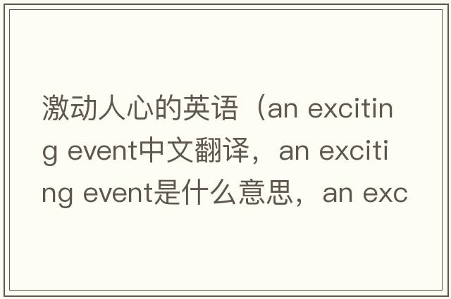 激動人心的英語（an exciting event中文翻譯，an exciting event是什么意思，an exciting event發(fā)音、用法及例句）