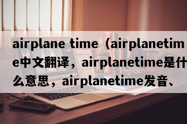 airplane time（airplanetime中文翻譯，airplanetime是什么意思，airplanetime發(fā)音、用法及例句）