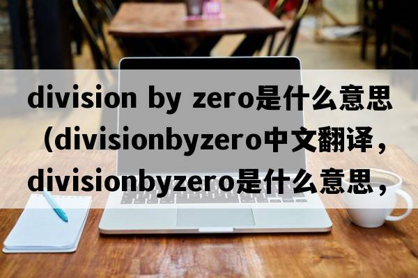 division by zero是什么意思（divisionbyzero中文翻譯，divisionbyzero是什么意思，divisionbyzero發(fā)音、用法及例句）