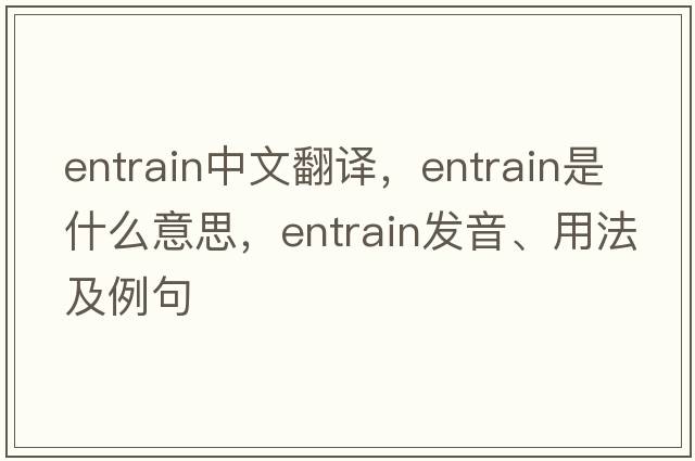 entrain中文翻譯，entrain是什么意思，entrain發(fā)音、用法及例句
