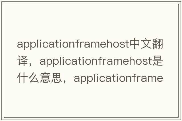 applicationframehost中文翻譯，applicationframehost是什么意思，applicationframehost發(fā)音、用法及例句