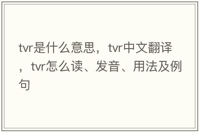 tvr是什么意思，tvr中文翻譯，tvr怎么讀、發(fā)音、用法及例句