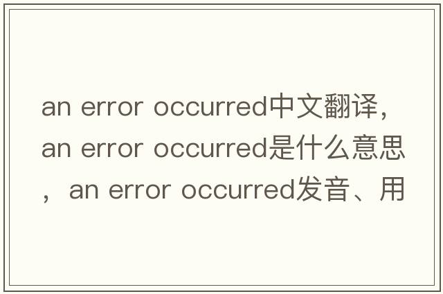 an error occurred中文翻譯，an error occurred是什么意思，an error occurred發(fā)音、用法及例句