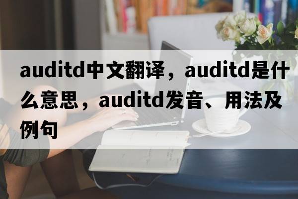 auditd中文翻譯，auditd是什么意思，auditd發(fā)音、用法及例句