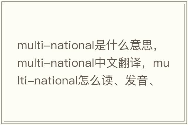 multi-national是什么意思，multi-national中文翻譯，multi-national怎么讀、發(fā)音、用法及例句