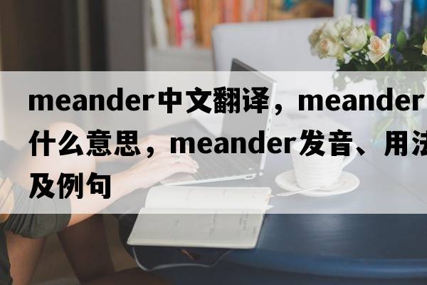 meander中文翻譯，meander是什么意思，meander發(fā)音、用法及例句