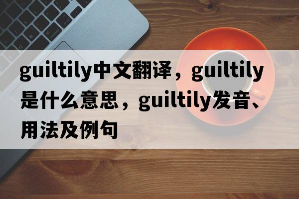 guiltily中文翻譯，guiltily是什么意思，guiltily發(fā)音、用法及例句