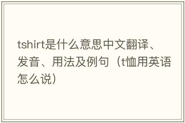 tshirt是什么意思中文翻譯、發(fā)音、用法及例句（t恤用英語怎么說）
