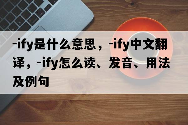-ify是什么意思，-ify中文翻譯，-ify怎么讀、發(fā)音、用法及例句