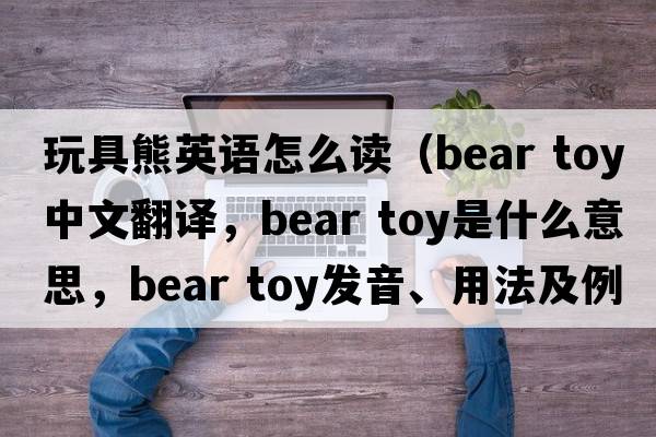 玩具熊英語(yǔ)怎么讀（bear toy中文翻譯，bear toy是什么意思，bear toy發(fā)音、用法及例句）