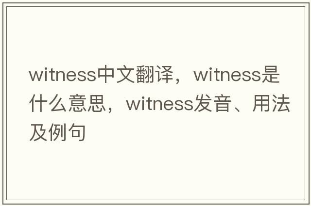witness中文翻譯，witness是什么意思，witness發(fā)音、用法及例句