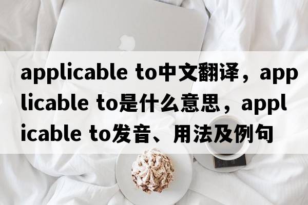 applicable to中文翻譯，applicable to是什么意思，applicable to發(fā)音、用法及例句