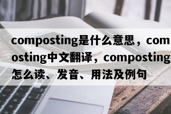 composting是什么意思，composting中文翻譯，composting怎么讀、發(fā)音、用法及例句