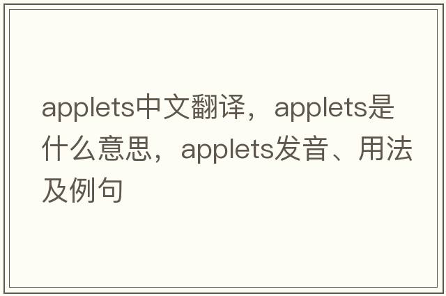 applets中文翻譯，applets是什么意思，applets發(fā)音、用法及例句