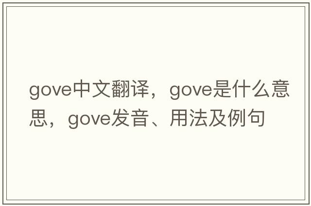 Gove中文翻譯，Gove是什么意思，Gove發(fā)音、用法及例句