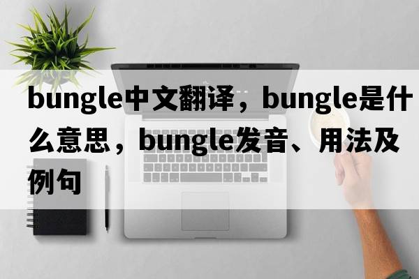 bungle中文翻譯，bungle是什么意思，bungle發(fā)音、用法及例句