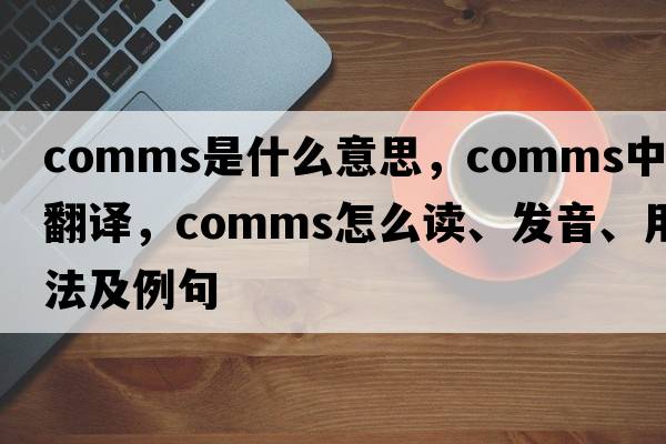 COMMS是什么意思，COMMS中文翻譯，COMMS怎么讀、發(fā)音、用法及例句