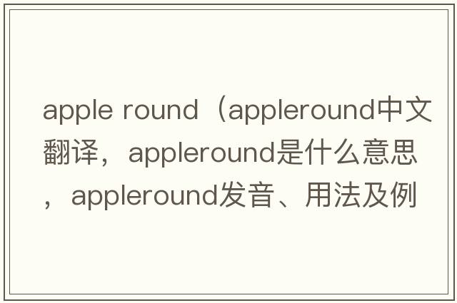 apple round（appleround中文翻譯，appleround是什么意思，appleround發(fā)音、用法及例句）