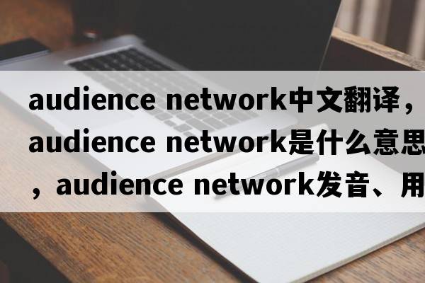 audience network中文翻譯，audience network是什么意思，audience network發(fā)音、用法及例句