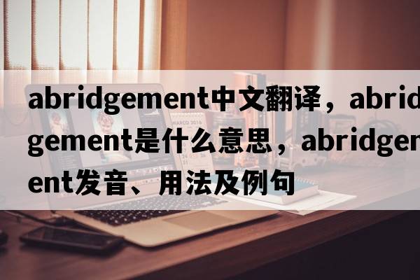 abridgement中文翻譯，abridgement是什么意思，abridgement發(fā)音、用法及例句