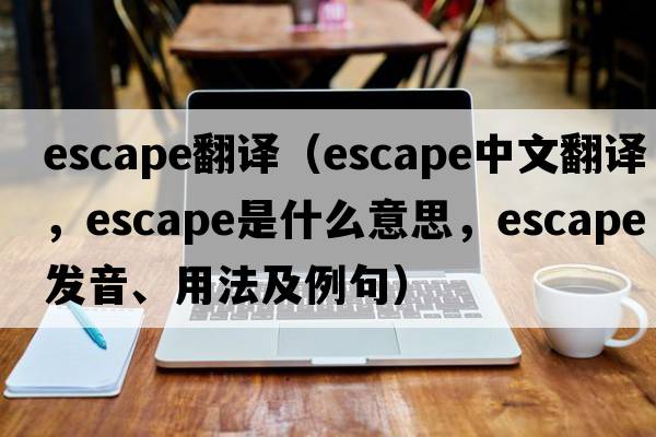escape翻譯（escape中文翻譯，escape是什么意思，escape發(fā)音、用法及例句）
