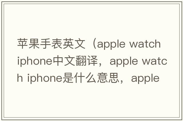 蘋果手表英文（apple watch iphone中文翻譯，apple watch iphone是什么意思，apple watch iphone發(fā)音、用法及例句）