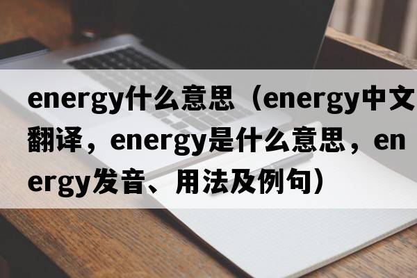 energy什么意思（energy中文翻譯，energy是什么意思，energy發(fā)音、用法及例句）