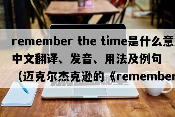 remember the time是什么意思中文翻譯、發(fā)音、用法及例句（邁克爾杰克遜的《rememberthetime》講的是一個(gè)什么故事？）