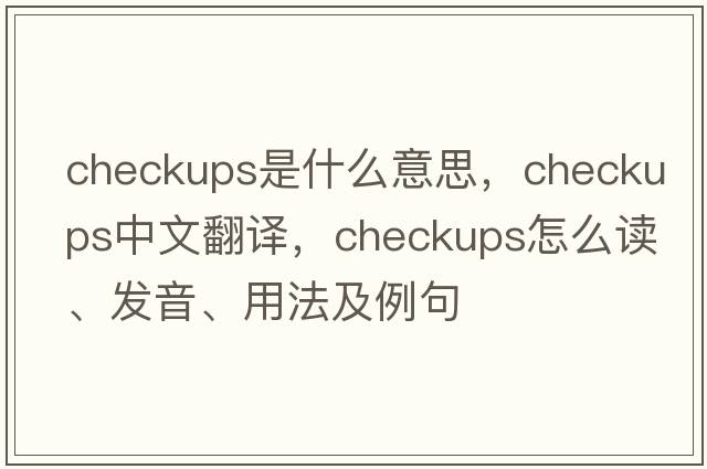 checkups是什么意思，checkups中文翻譯，checkups怎么讀、發(fā)音、用法及例句