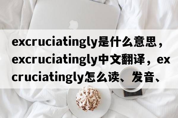 excruciatingly是什么意思，excruciatingly中文翻譯，excruciatingly怎么讀、發(fā)音、用法及例句