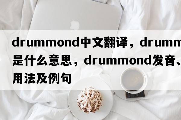 Drummond中文翻譯，Drummond是什么意思，Drummond發(fā)音、用法及例句