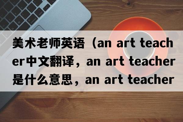 美術(shù)老師英語（an art teacher中文翻譯，an art teacher是什么意思，an art teacher發(fā)音、用法及例句）