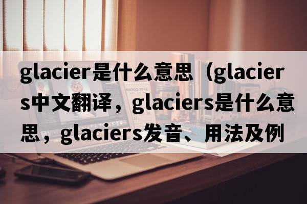 glacier是什么意思（glaciers中文翻譯，glaciers是什么意思，glaciers發(fā)音、用法及例句）