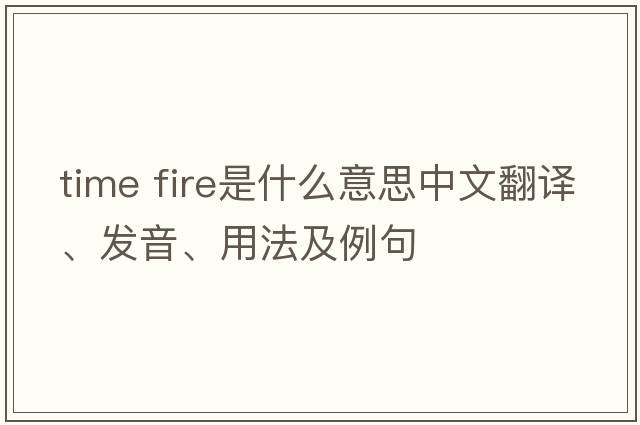 time fire是什么意思中文翻譯、發(fā)音、用法及例句