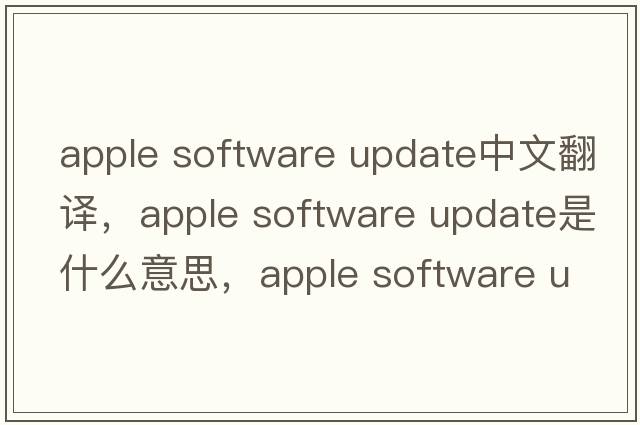 apple software update中文翻譯，apple software update是什么意思，apple software update發(fā)音、用法及例句