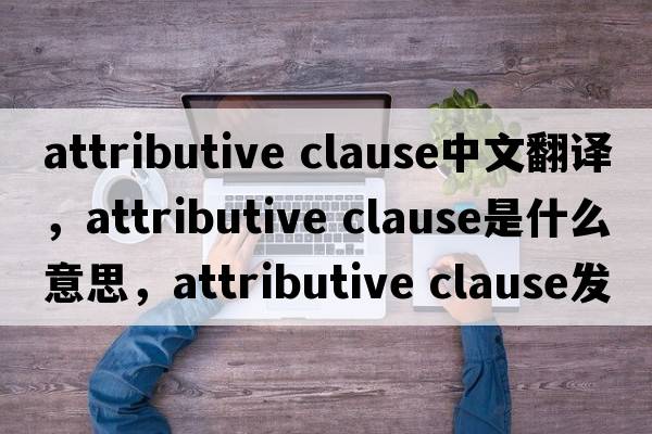 attributive clause中文翻譯，attributive clause是什么意思，attributive clause發(fā)音、用法及例句