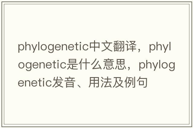 phylogenetic中文翻譯，phylogenetic是什么意思，phylogenetic發(fā)音、用法及例句