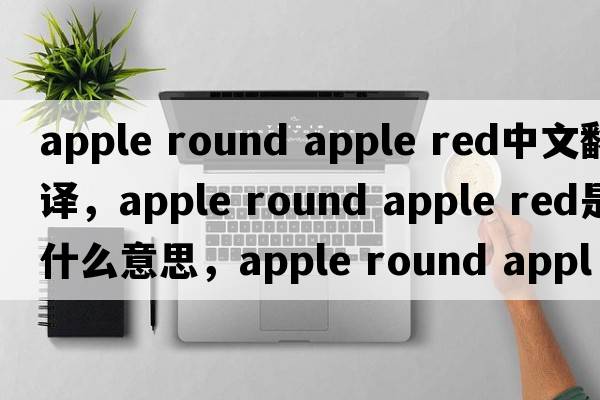 apple round apple red中文翻譯，apple round apple red是什么意思，apple round apple red發(fā)音、用法及例句