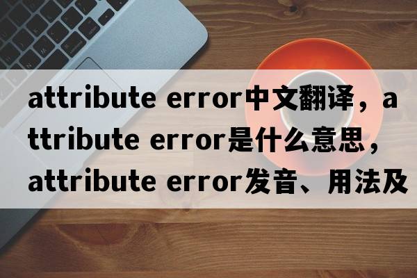 attribute error中文翻譯，attribute error是什么意思，attribute error發(fā)音、用法及例句