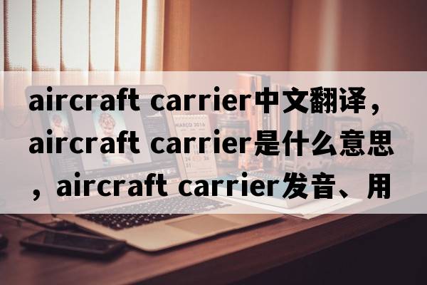 aircraft carrier中文翻譯，aircraft carrier是什么意思，aircraft carrier發(fā)音、用法及例句