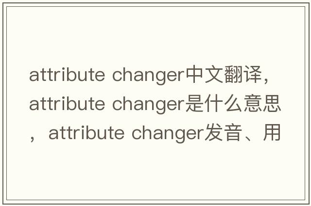 attribute changer中文翻譯，attribute changer是什么意思，attribute changer發(fā)音、用法及例句