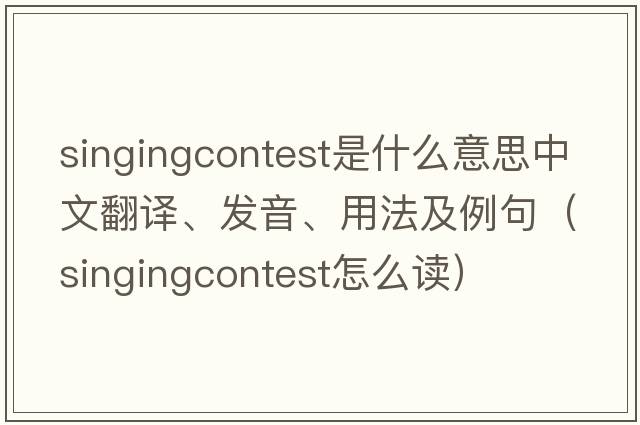 singingcontest是什么意思中文翻譯、發(fā)音、用法及例句（singingcontest怎么讀）