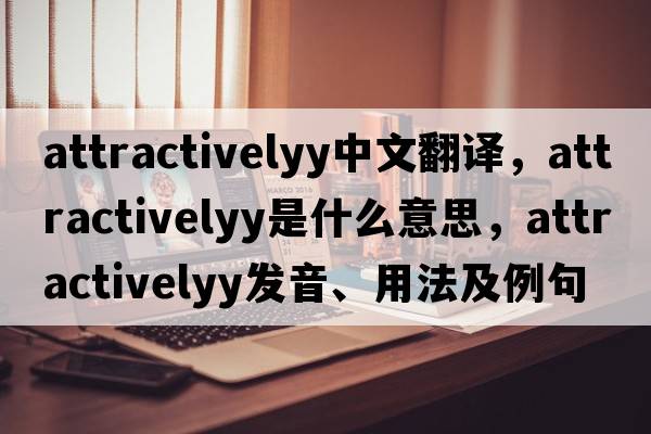 attractivelyy中文翻譯，attractivelyy是什么意思，attractivelyy發(fā)音、用法及例句