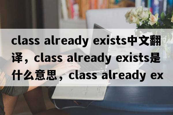 class already exists中文翻譯，class already exists是什么意思，class already exists發(fā)音、用法及例句