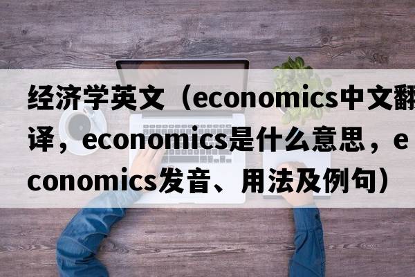 經(jīng)濟(jì)學(xué)英文（economics中文翻譯，economics是什么意思，economics發(fā)音、用法及例句）