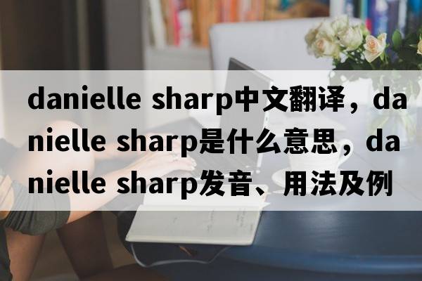 danielle sharp中文翻譯，danielle sharp是什么意思，danielle sharp發(fā)音、用法及例句