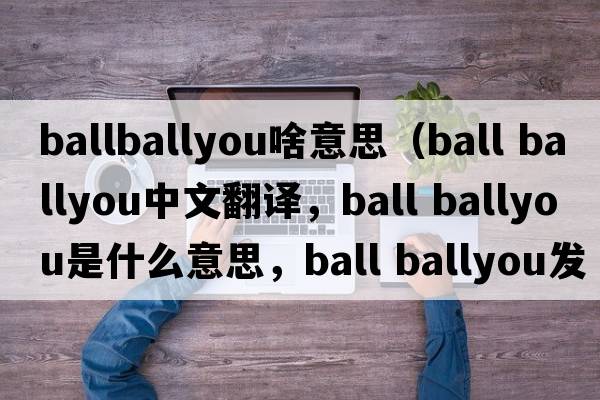 ballballyou啥意思（ball ballyou中文翻譯，ball ballyou是什么意思，ball ballyou發(fā)音、用法及例句）