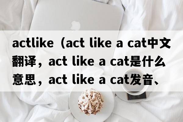 actlike（act like a cat中文翻譯，act like a cat是什么意思，act like a cat發(fā)音、用法及例句）