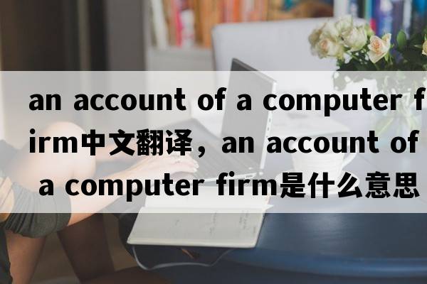 an account of a computer firm中文翻譯，an account of a computer firm是什么意思，an account of a computer firm發(fā)音